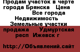 Продам участок в черте города Брянска › Цена ­ 800 000 - Все города Недвижимость » Земельные участки продажа   . Удмуртская респ.,Ижевск г.